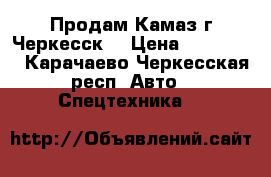 Продам Камаз г Черкесск  › Цена ­ 150 000 - Карачаево-Черкесская респ. Авто » Спецтехника   